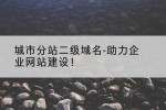 城市分站二级域名-助力企业网站建设！
