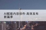 AI赋能内容创作-高效发布新篇章