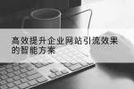 高效提升企业网站引流效果的智能方案