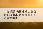 本文标题-构建成功企业官网的秘密术-选用专业的网站建设服务