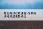 打造高效在线业务-探索商城网站建设新路径