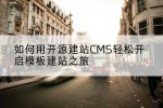 如何用开源建站CMS轻松开启模板建站之旅