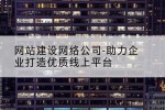 网站建设网络公司-助力企业打造优质线上平台
