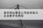 南京网站建设公司如何助力企业数字化转型