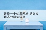建设一个优质网站-助您实现高效网站搭建