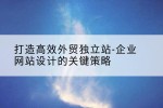 打造高效外贸独立站-企业网站设计的关键策略