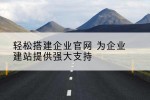 轻松搭建企业官网 为企业建站提供强大支持