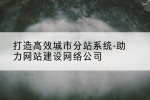 打造高效城市分站系统-助力网站建设网络公司