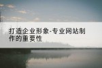 打造企业形象-专业网站制作的重要性