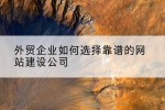 外贸企业如何选择靠谱的网站建设公司