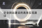 企业网站建设的高效实现路径