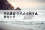 网站建设-开启企业数字化转型之旅