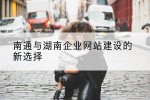 南通与湖南企业网站建设的新选择