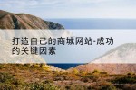 打造自己的商城网站-成功的关键因素