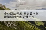 企业网站开发-开启数字化营销新时代的关键一步