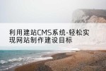 利用建站CMS系统-轻松实现网站制作建设目标