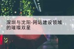 深圳与沈阳-网站建设领域的璀璨双星
