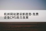 杭州网站建设新趋势-免费企业CMS助力发展