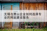 无锡与萧山企业如何选择专业的网站建设服务