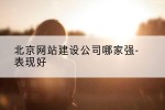 北京网站建设公司哪家强-表现好