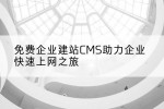 免费企业建站CMS助力企业快速上网之旅