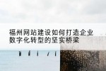 福州网站建设如何打造企业数字化转型的坚实桥梁