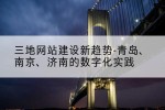 三地网站建设新趋势-青岛、南京、济南的数字化实践