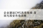 企业建站CMS选择指南-深圳与西安市场洞察