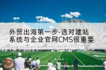 外贸出海第一步-选对建站系统与企业官网CMS很重要