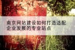 南京网站建设如何打造适配企业发展的专业站点