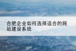 合肥企业如何选择适合的网站建设系统