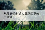 从零开始打造专属网页的实用指南