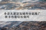 多语言建站加城市分站推广-新手也能轻松做吗