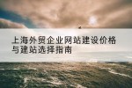 上海外贸企业网站建设价格与建站选择指南