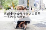 苏州企业如何打造让人眼前一亮的官方网站