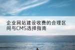 企业网站建设收费的合理区间与CMS选择指南