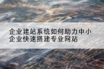 企业建站系统如何助力中小企业快速搭建专业网站