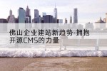 佛山企业建站新趋势-拥抱开源CMS的力量