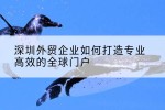 深圳外贸企业如何打造专业高效的全球门户