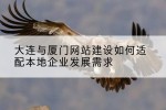 大连与厦门网站建设如何适配本地企业发展需求