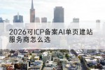 2026可ICP备案AI单页建站服务商怎么选