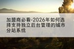 加盟商必看-2026年如何选择支持独立后台管理的城市分站系统