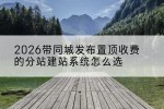 2026带同城发布置顶收费的分站建站系统怎么选
