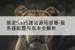 搞定SaaS建站源码部署-服务器配置与成本全解析