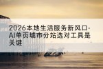 2026本地生活服务新风口-AI单页城市分站选对工具是关键