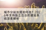 城市分站加盟如何选？2026年支持独立后台的建站系统深度解析