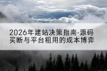 2026年建站决策指南-源码买断与平台租用的成本博弈