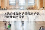 本地企业如何选择城市分站的最佳域名策略