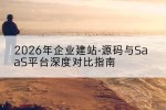 2026年企业建站-源码与SaaS平台深度对比指南