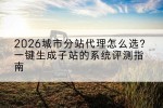 2026城市分站代理怎么选？一键生成子站的系统评测指南